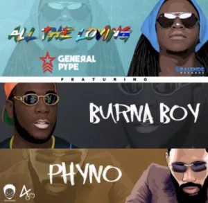 General Pype – All The Loving ft. Burna Boy & Phyno